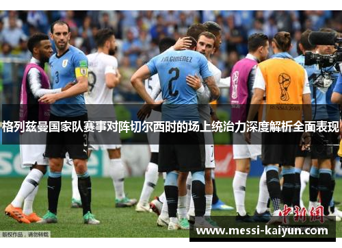 格列兹曼国家队赛事对阵切尔西时的场上统治力深度解析全面表现