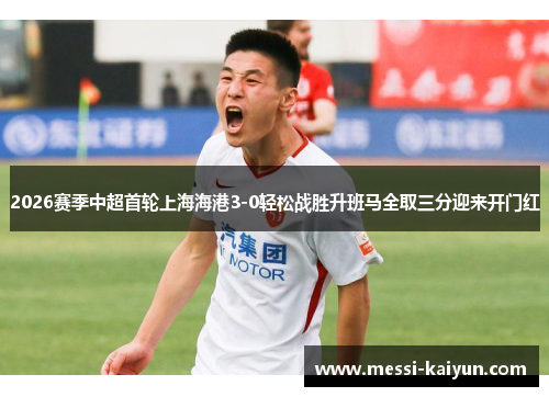 2026赛季中超首轮上海海港3-0轻松战胜升班马全取三分迎来开门红