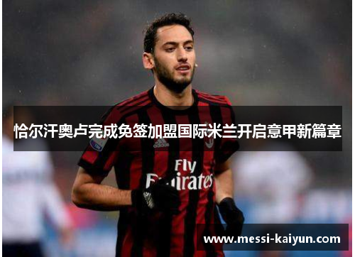恰尔汗奥卢完成免签加盟国际米兰开启意甲新篇章