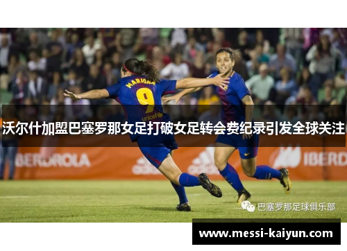 沃尔什加盟巴塞罗那女足打破女足转会费纪录引发全球关注