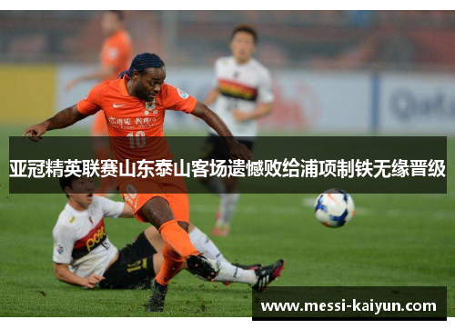 亚冠精英联赛山东泰山客场遗憾败给浦项制铁无缘晋级