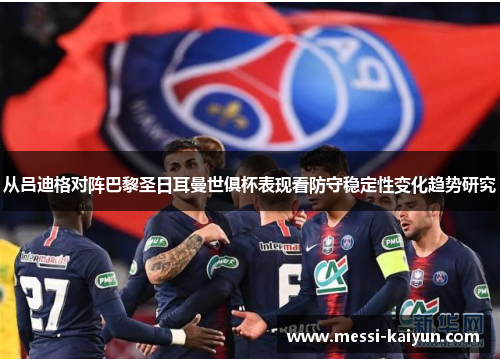 从吕迪格对阵巴黎圣日耳曼世俱杯表现看防守稳定性变化趋势研究
