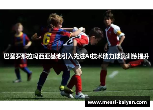 巴塞罗那拉玛西亚基地引入先进AI技术助力球员训练提升